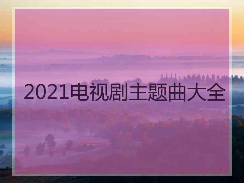 2021电视剧主题曲大全