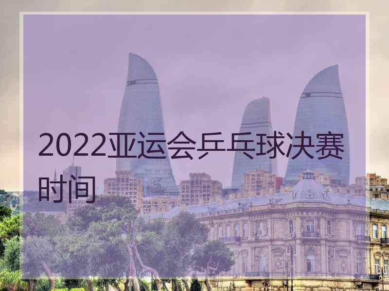 2022亚运会乒乓球决赛时间