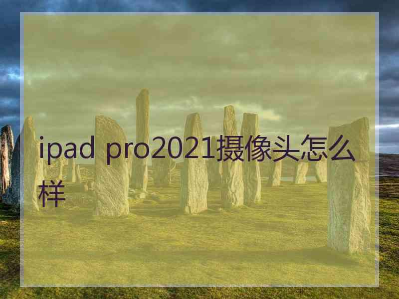 ipad pro2021摄像头怎么样