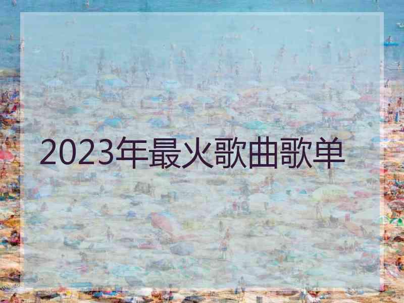 2023年最火歌曲歌单