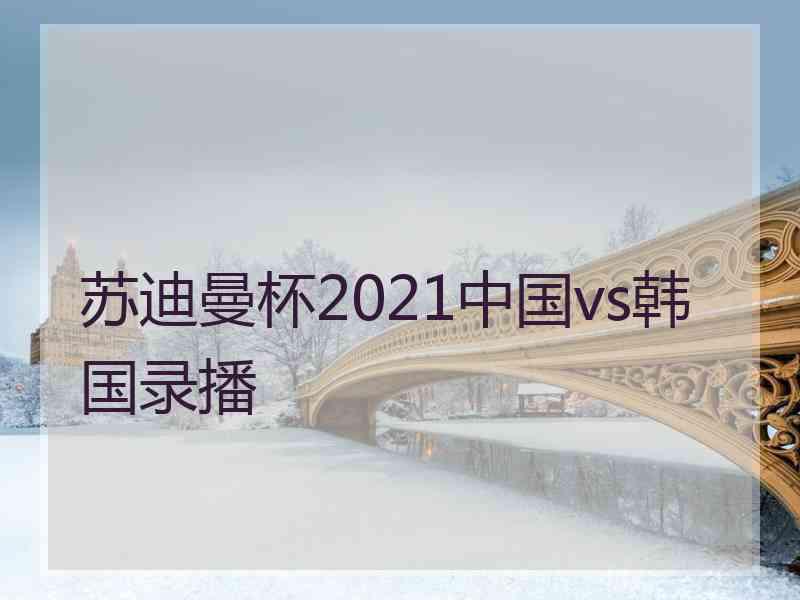 苏迪曼杯2021中国vs韩国录播