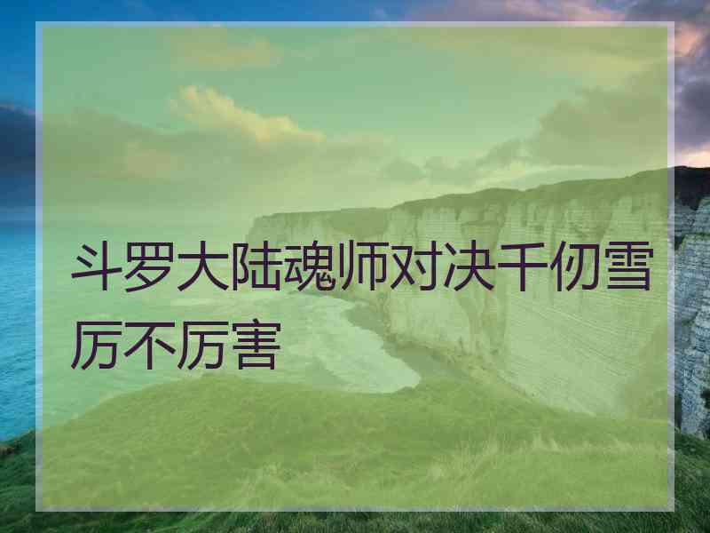 斗罗大陆魂师对决千仞雪厉不厉害