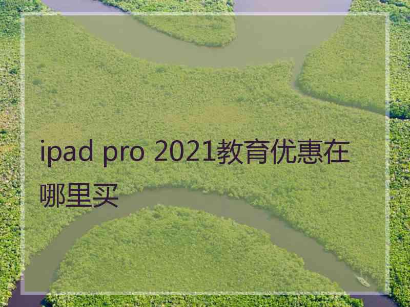 ipad pro 2021教育优惠在哪里买