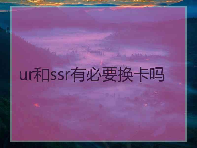 ur和ssr有必要换卡吗