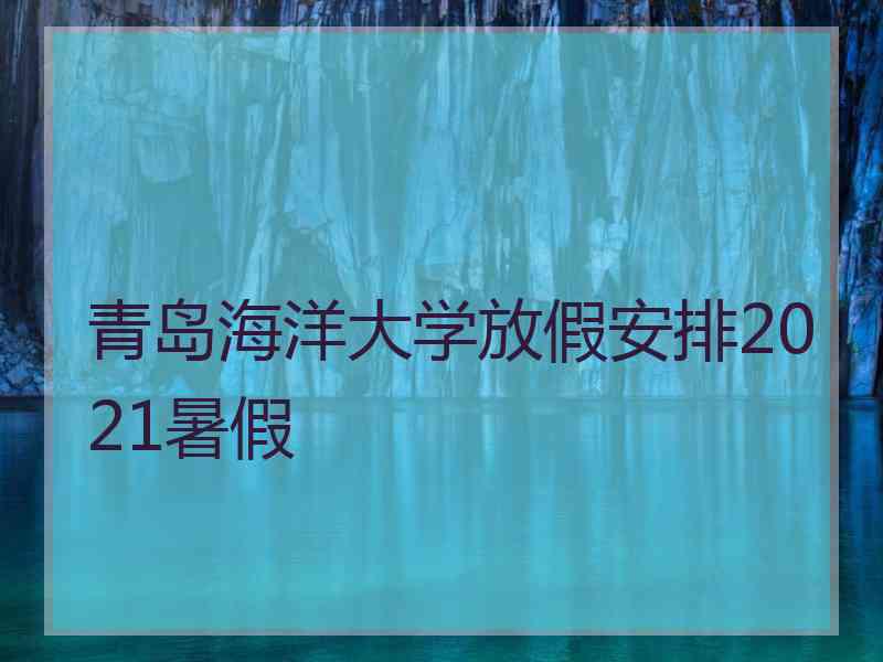 青岛海洋大学放假安排2021暑假