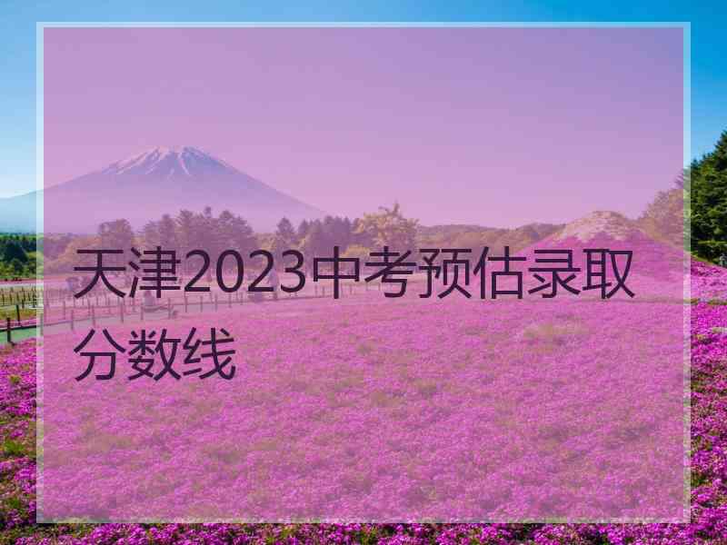 天津2023中考预估录取分数线