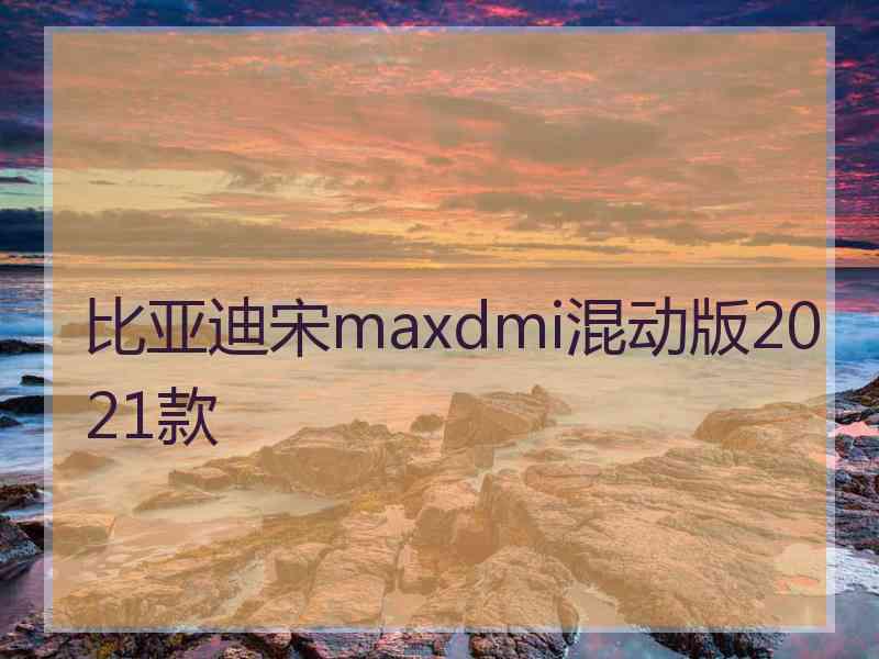 比亚迪宋maxdmi混动版2021款