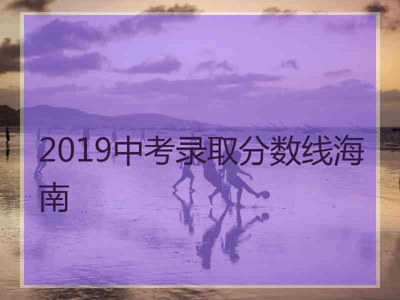 2019中考录取分数线海南