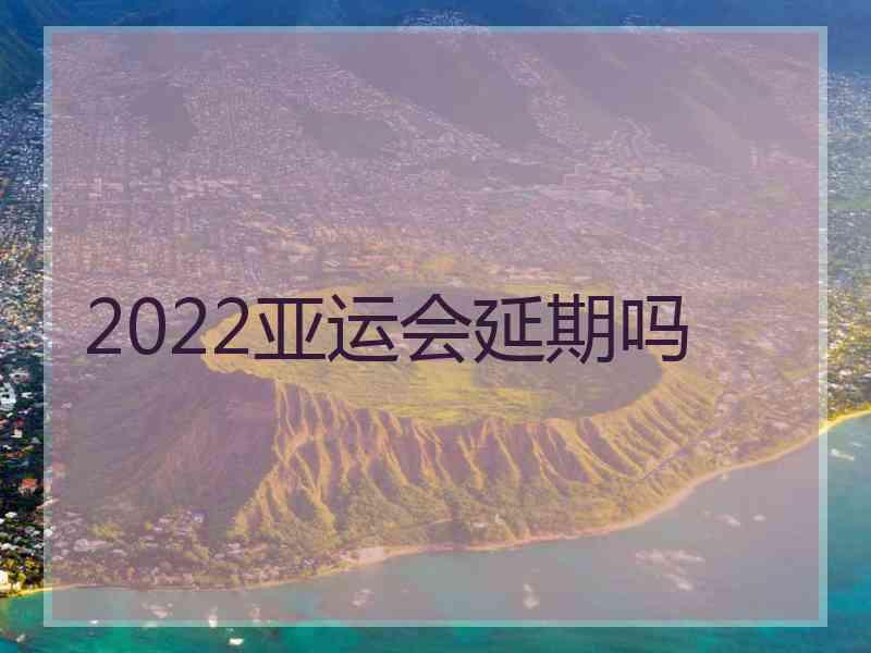 2022亚运会延期吗