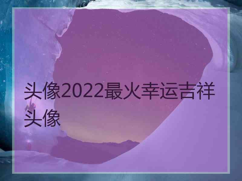 头像2022最火幸运吉祥头像