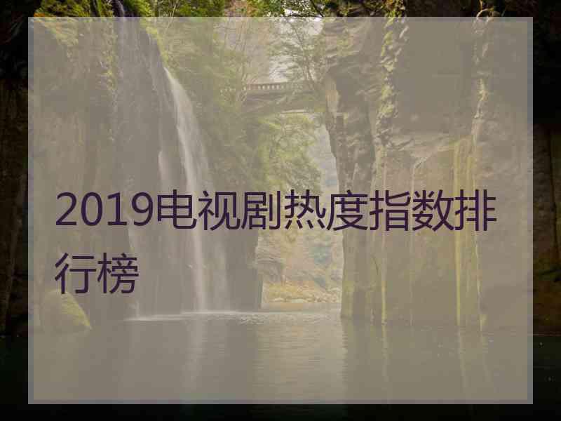 2019电视剧热度指数排行榜