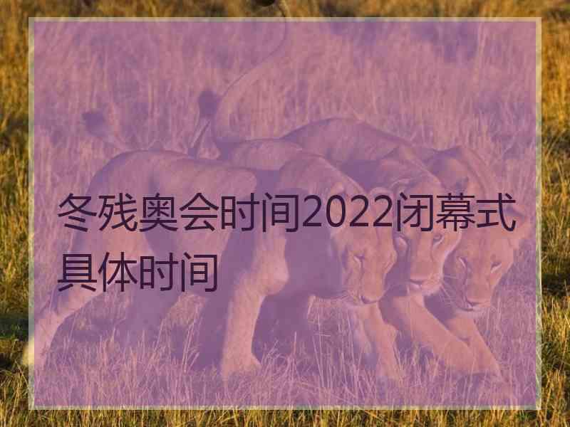 冬残奥会时间2022闭幕式具体时间