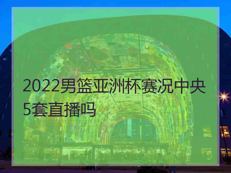 2022男篮亚洲杯赛况中央5套直播吗