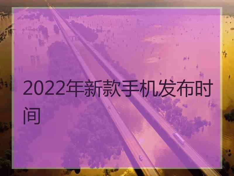 2022年新款手机发布时间