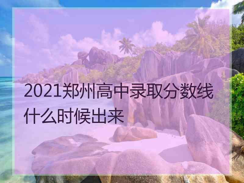 2021郑州高中录取分数线什么时候出来