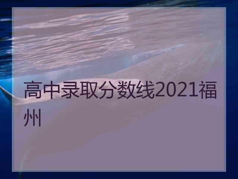 高中录取分数线2021福州