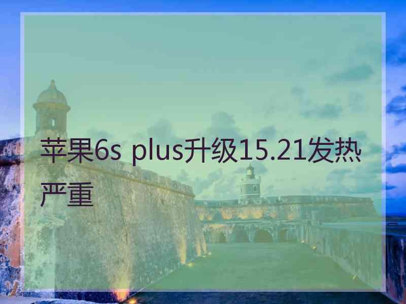 苹果6s plus升级15.21发热严重