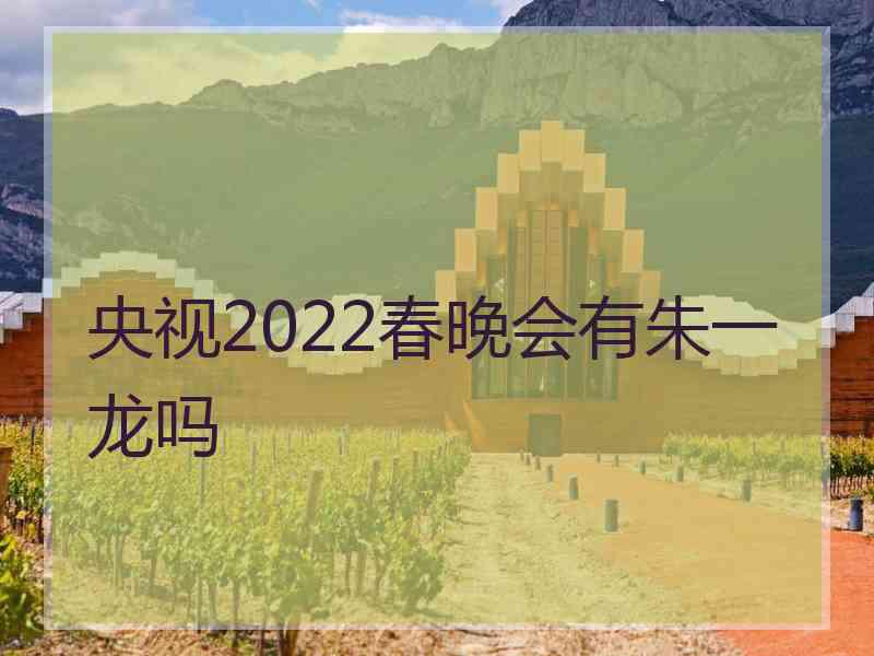 央视2022春晚会有朱一龙吗