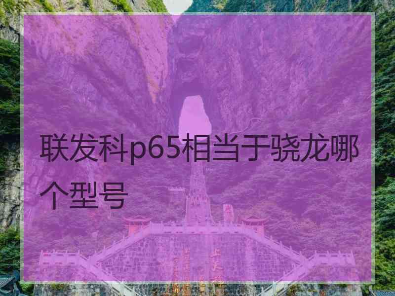 联发科p65相当于骁龙哪个型号