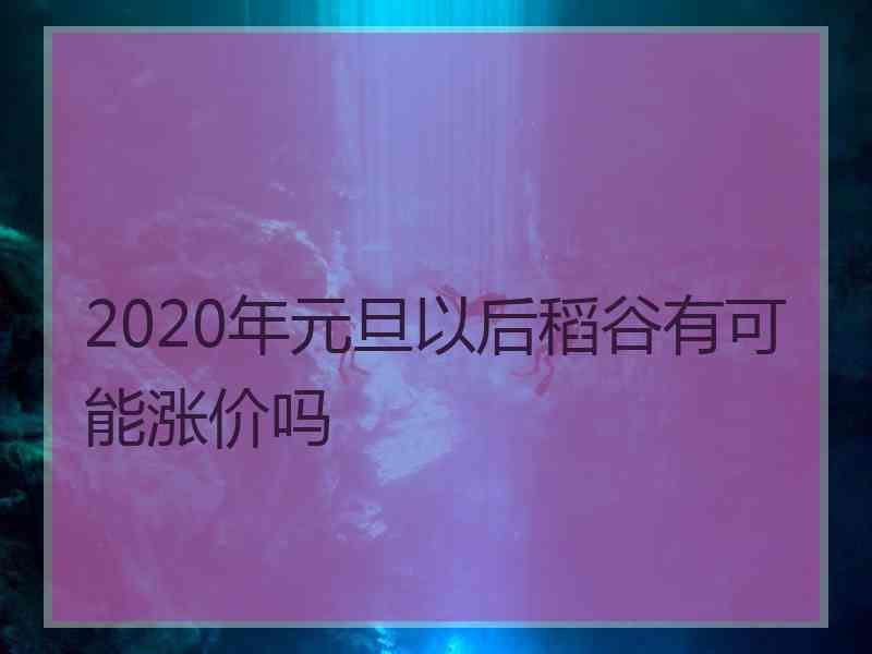 2020年元旦以后稻谷有可能涨价吗