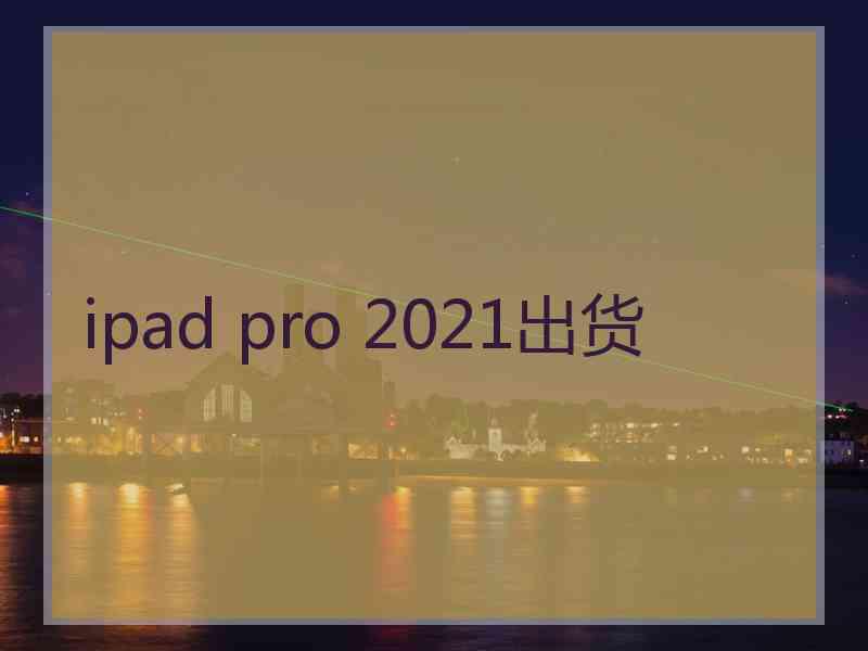 ipad pro 2021出货