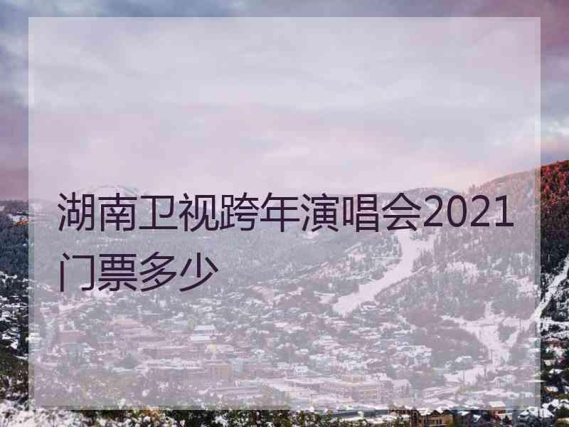 湖南卫视跨年演唱会2021门票多少