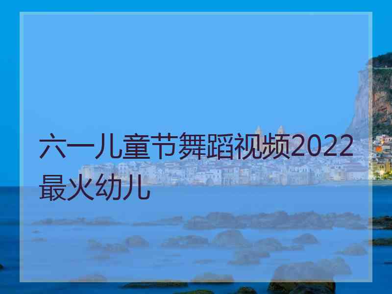 六一儿童节舞蹈视频2022最火幼儿