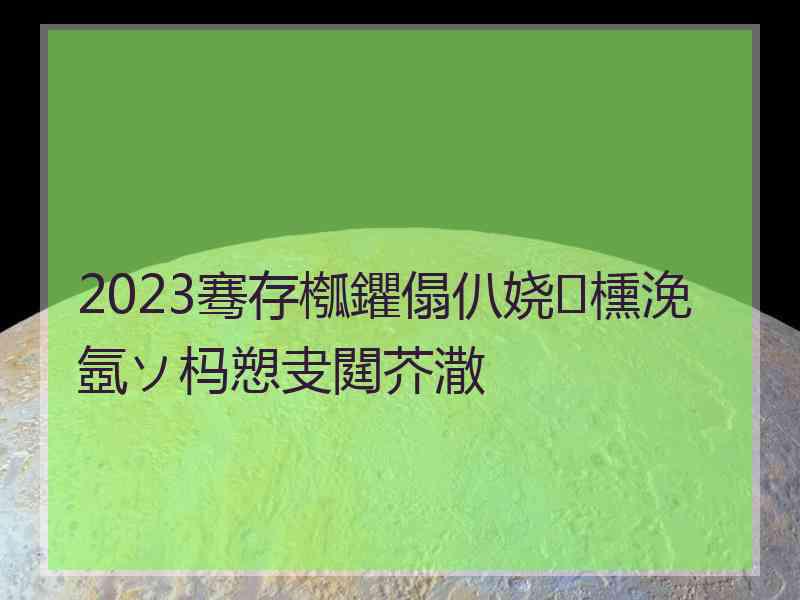 2023骞存槬鑺傝仈娆㈡櫄浼氬ソ杩愬叏閮芥潵