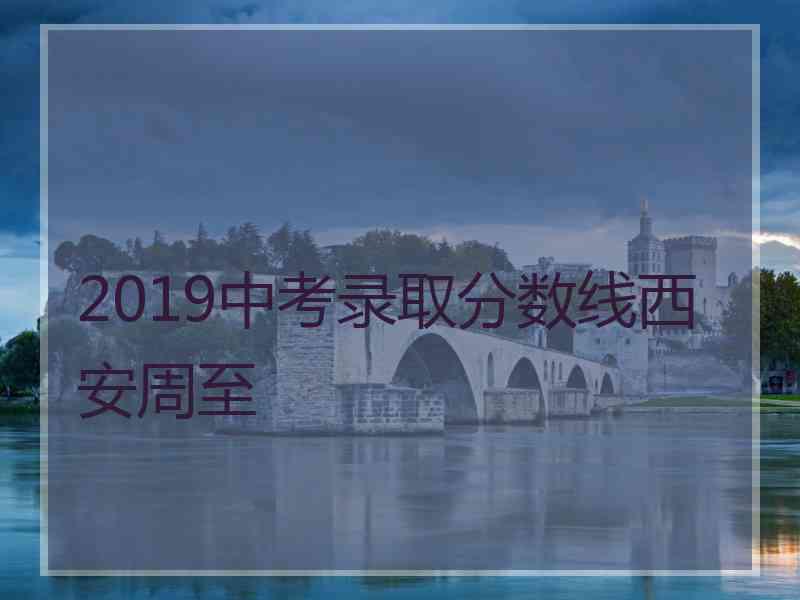 2019中考录取分数线西安周至