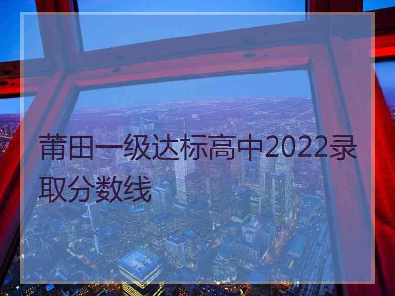 莆田一级达标高中2022录取分数线