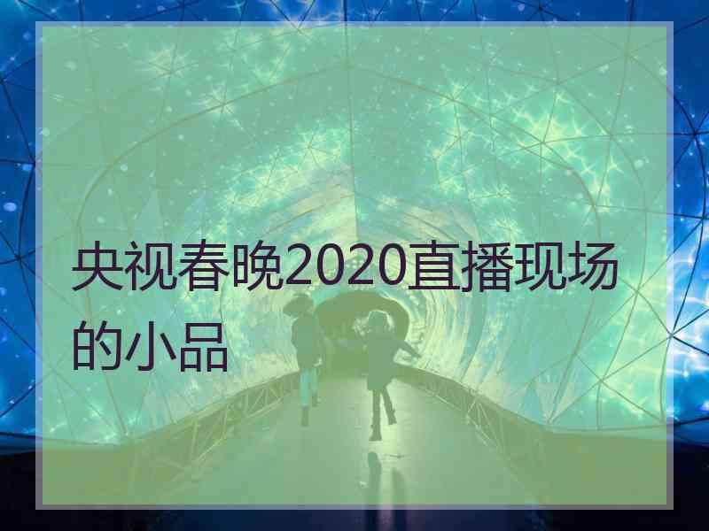 央视春晚2020直播现场的小品