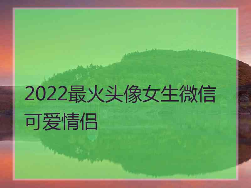 2022最火头像女生微信可爱情侣