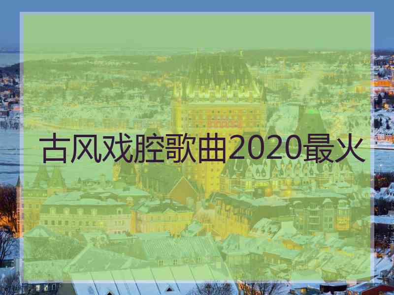 古风戏腔歌曲2020最火