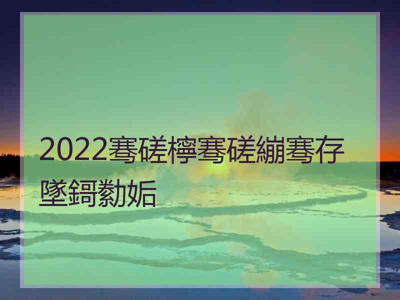 2022骞磋檸骞磋繃骞存墜鎶勬姤