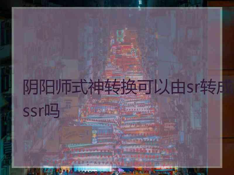 阴阳师式神转换可以由sr转成ssr吗