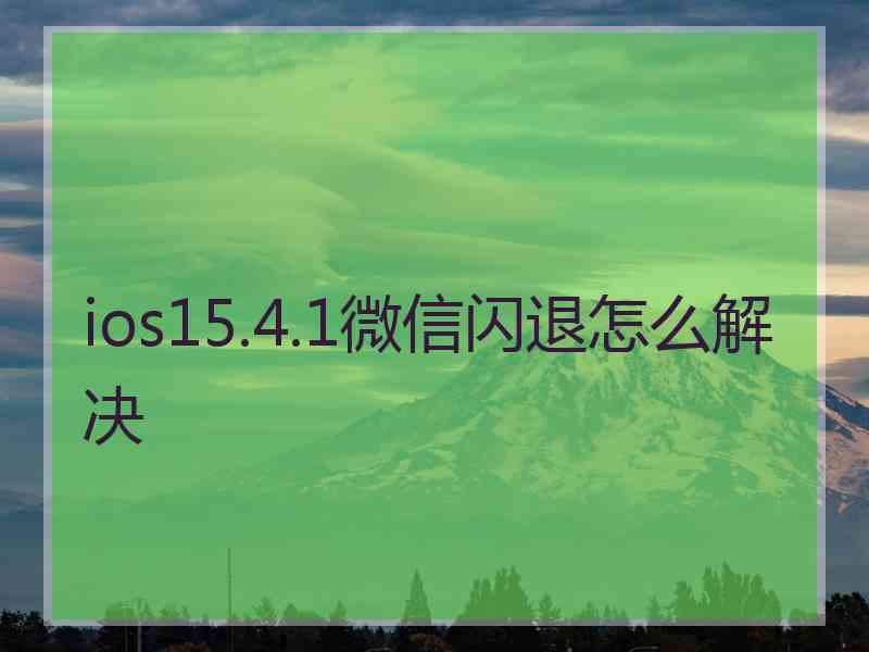 ios15.4.1微信闪退怎么解决