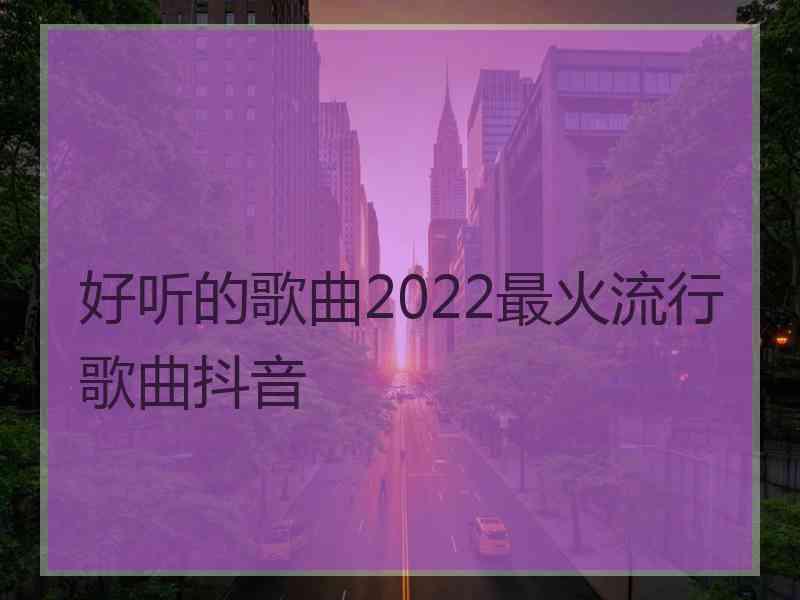 好听的歌曲2022最火流行歌曲抖音