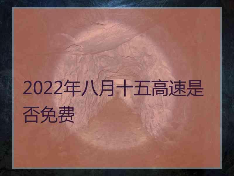 2022年八月十五高速是否免费