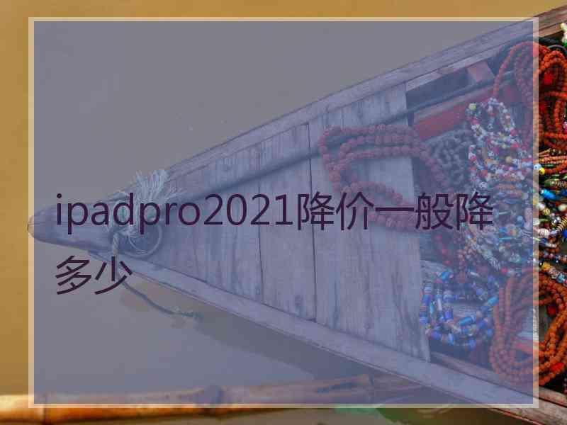 ipadpro2021降价一般降多少