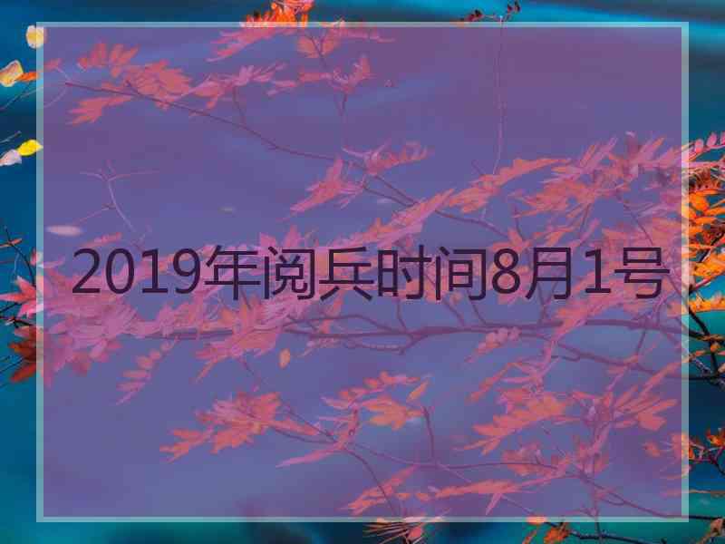 2019年阅兵时间8月1号