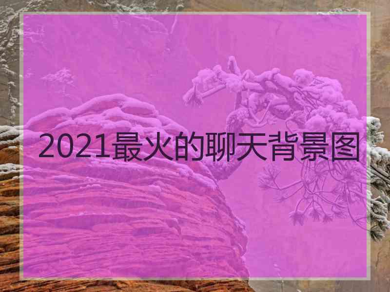 2021最火的聊天背景图