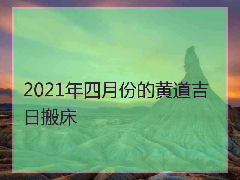 2021年四月份的黄道吉日搬床