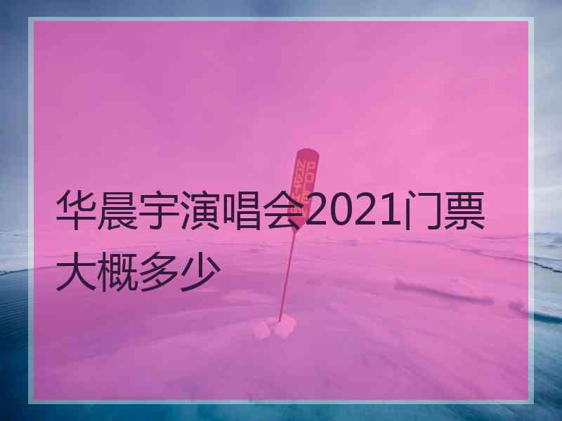 华晨宇演唱会2021门票大概多少