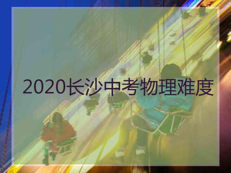 2020长沙中考物理难度