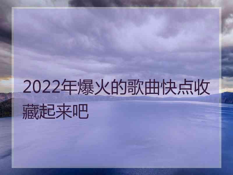 2022年爆火的歌曲快点收藏起来吧