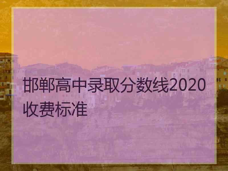 邯郸高中录取分数线2020收费标准