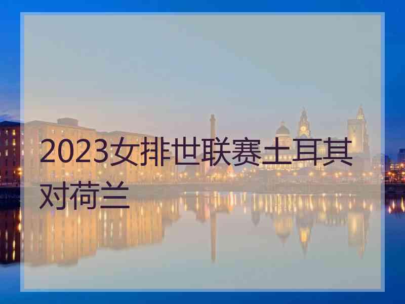 2023女排世联赛土耳其对荷兰