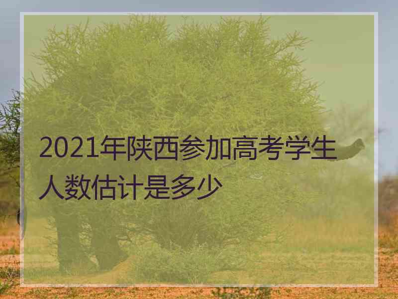 2021年陕西参加高考学生人数估计是多少