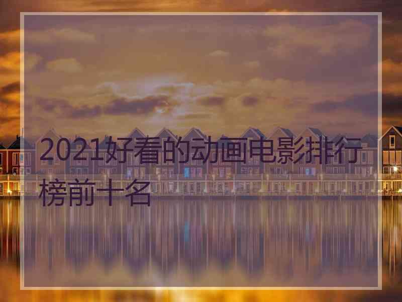 2021好看的动画电影排行榜前十名