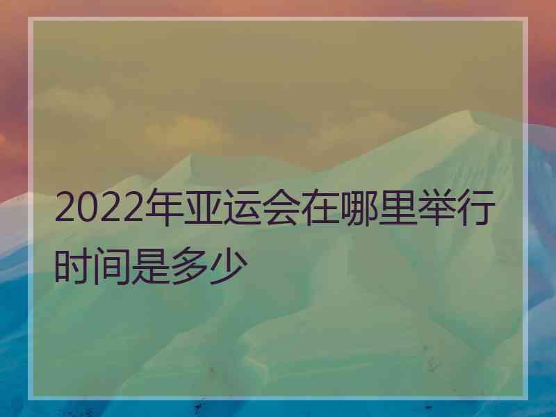 2022年亚运会在哪里举行时间是多少